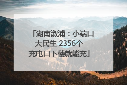 湖南溆浦：小端口大民生 2356个充电口下楼就能充